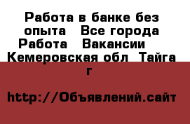 Работа в банке без опыта - Все города Работа » Вакансии   . Кемеровская обл.,Тайга г.